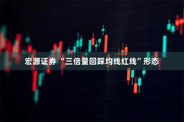宏源证券 “三倍量回踩均线红线”形态