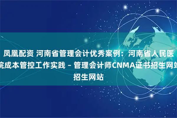 凤凰配资 河南省管理会计优秀案例：河南省人民医院成本管控工作实践 – 管理会计师CNMA证书招生网站