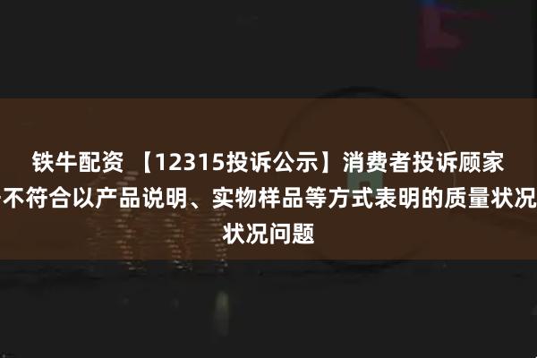 铁牛配资 【12315投诉公示】消费者投诉顾家家居不符合以产品说明、实物样品等方式表明的质量状况问题
