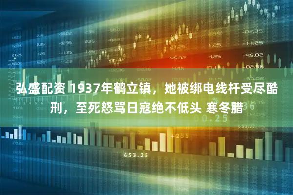 弘盛配资 1937年鹤立镇，她被绑电线杆受尽酷刑，至死怒骂日寇绝不低头 寒冬腊