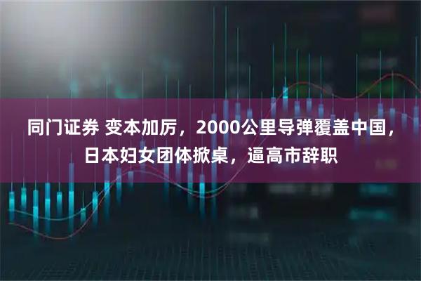同门证券 变本加厉，2000公里导弹覆盖中国，日本妇女团体掀桌，逼高市辞职