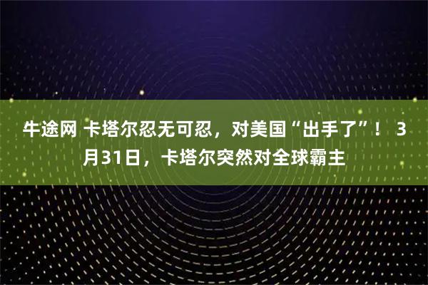 牛途网 卡塔尔忍无可忍，对美国“出手了”！ 3月31日，卡塔尔突然对全球霸主