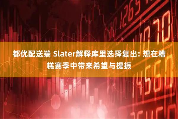 都优配送端 Slater解释库里选择复出: 想在糟糕赛季中带来希望与提振