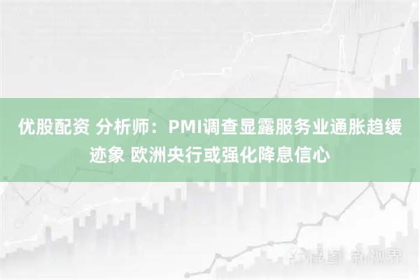 优股配资 分析师：PMI调查显露服务业通胀趋缓迹象 欧洲央行或强化降息信心
