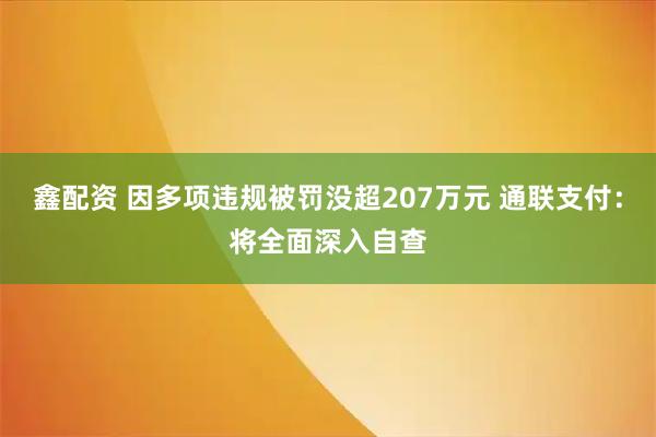 鑫配资 因多项违规被罚没超207万元 通联支付：将全面深入自查