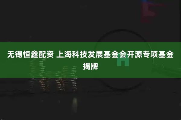 无锡恒鑫配资 上海科技发展基金会开源专项基金揭牌
