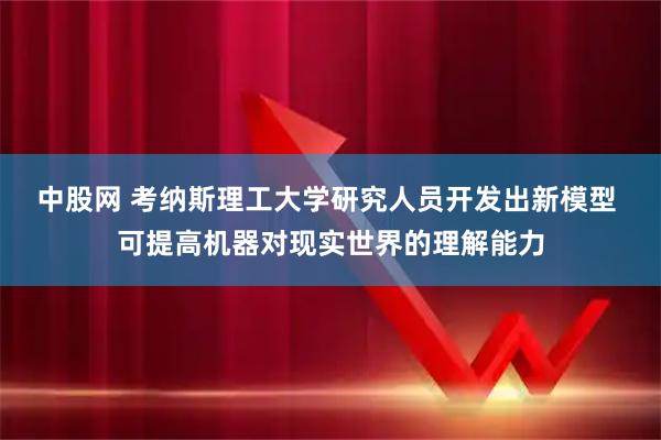 中股网 考纳斯理工大学研究人员开发出新模型 可提高机器对现实世界的理解能力