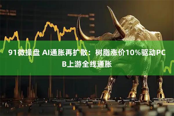 91微操盘 AI通胀再扩散：树脂涨价10%驱动PCB上游全线通胀