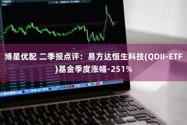 博星优配 二季报点评:易方达恒生科技(QDII-ETF)基金季度涨幅-251%