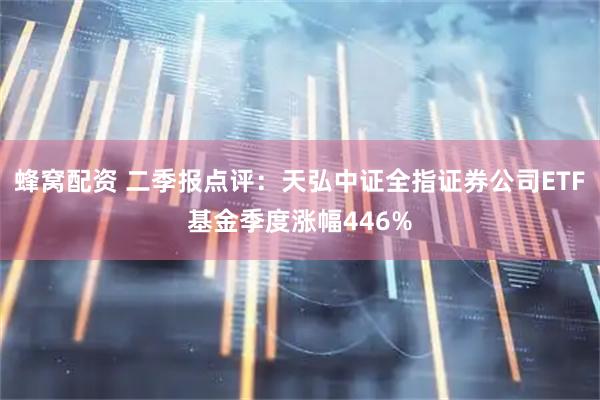 蜂窝配资 二季报点评:天弘中证全指证券公司ETF基金季度涨幅446%