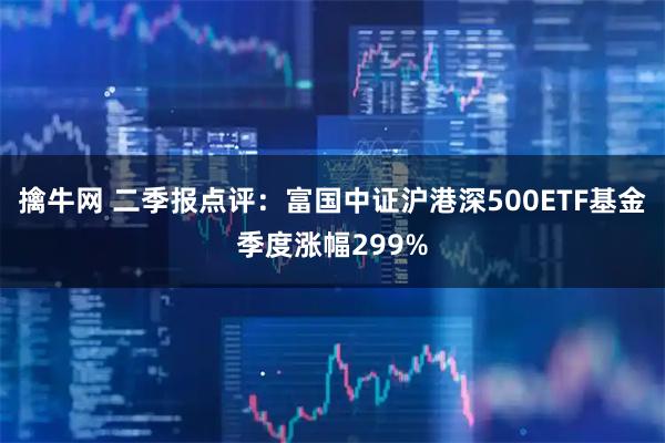 擒牛网 二季报点评：富国中证沪港深500ETF基金季度涨幅299%