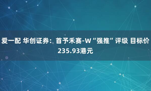 爱一配 华创证券:首予禾赛-W“强推”评级 目标价235.93港元