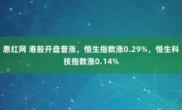惠红网 港股开盘普涨，恒生指数涨0.29%，恒生科技指数涨0.14%