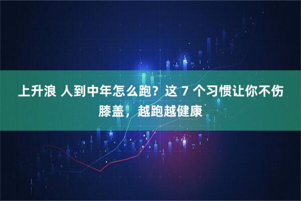 上升浪 人到中年怎么跑?这 7 个习惯让你不伤膝盖,越跑越健康