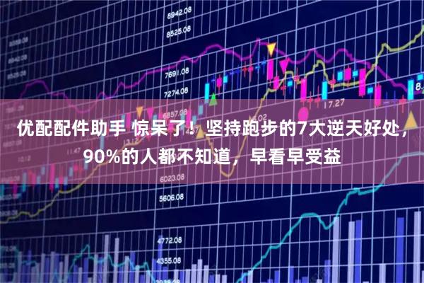 优配配件助手 惊呆了!坚持跑步的7大逆天好处,90%的人都不知道,早看早受益